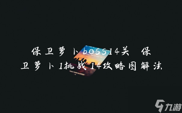 保卫萝卜boss模式11怎么过_保卫罗卜boss_萝卜保卫战攻略